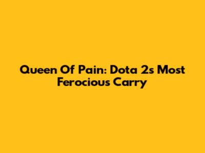 Queen Of Pain: Dota 2's Most Ferocious Carry