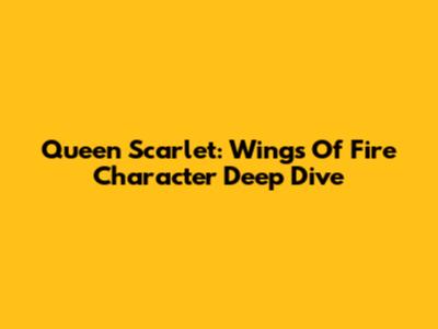 Queen Scarlet: Wings Of Fire Character Deep Dive