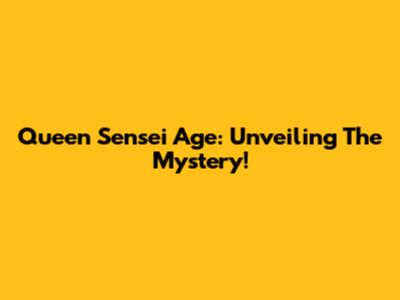 Queen Sensei Age: Unveiling The Mystery!