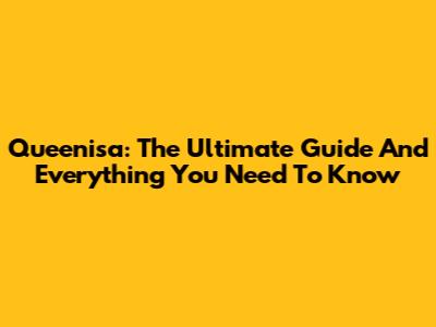 Queenisa: The Ultimate Guide And Everything You Need To Know
