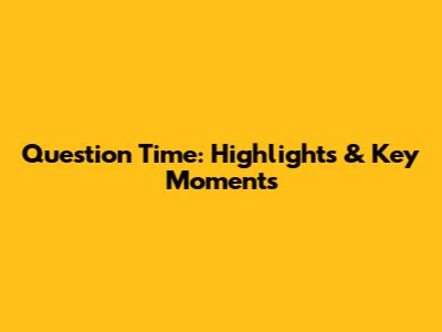 Question Time: Highlights & Key Moments