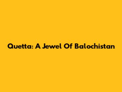 Quetta: A Jewel Of Balochistan