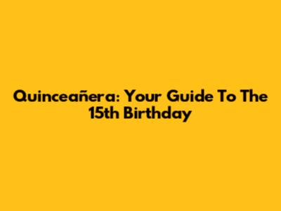 Quinceañera: Your Guide To The 15th Birthday