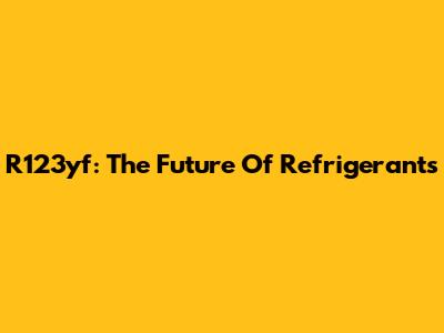 R123yf: The Future Of Refrigerants