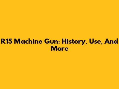 R15 Machine Gun: History, Use, And More