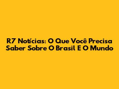 R7 Notícias: O Que Você Precisa Saber Sobre O Brasil E O Mundo