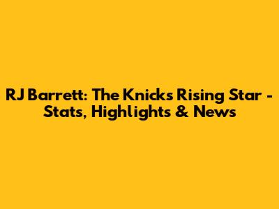 RJ Barrett: The Knicks' Rising Star - Stats, Highlights & News