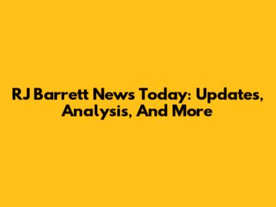 RJ Barrett News Today: Updates, Analysis, And More