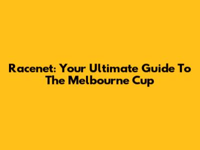 Racenet: Your Ultimate Guide To The Melbourne Cup