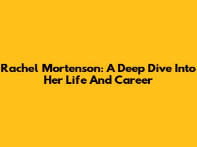 Rachel Mortenson: A Deep Dive Into Her Life And Career