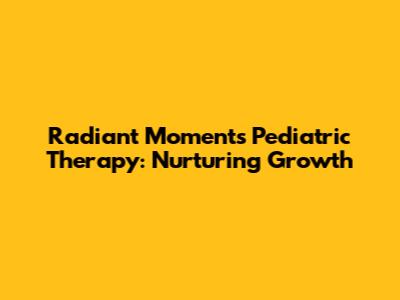 Radiant Moments Pediatric Therapy: Nurturing Growth