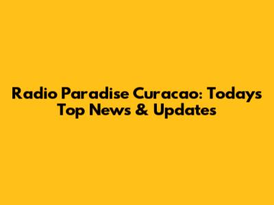Radio Paradise Curacao: Today's Top News & Updates