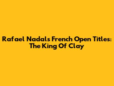 Rafael Nadal's French Open Titles: The King Of Clay