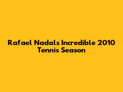 Rafael Nadal's Incredible 2010 Tennis Season