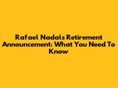 Rafael Nadal's Retirement Announcement: What You Need To Know