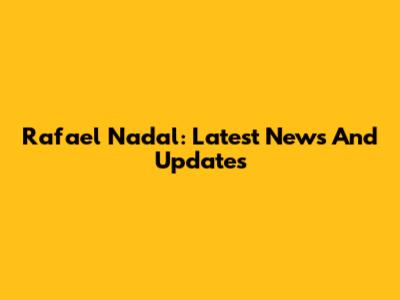 Rafael Nadal: Latest News And Updates
