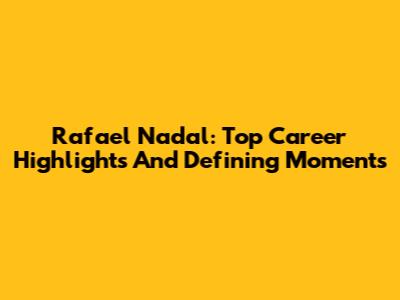Rafael Nadal: Top Career Highlights And Defining Moments