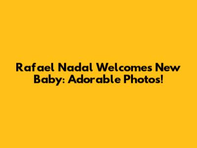 Rafael Nadal Welcomes New Baby: Adorable Photos!