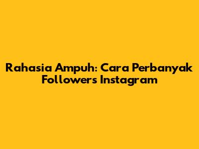 Rahasia Ampuh: Cara Perbanyak Followers Instagram