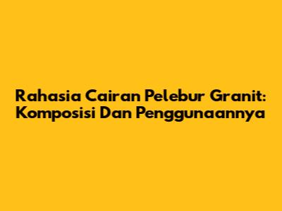 Rahasia Cairan Pelebur Granit: Komposisi Dan Penggunaannya