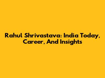 Rahul Shrivastava: India Today, Career, And Insights