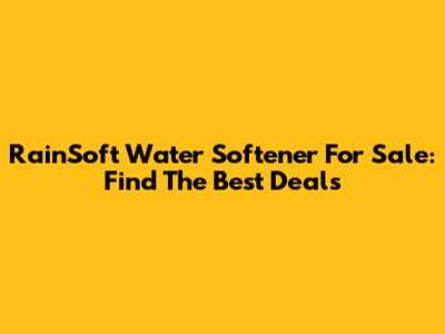 RainSoft Water Softener For Sale: Find The Best Deals