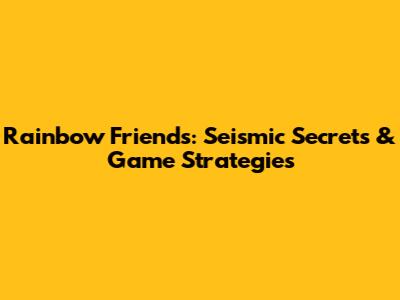 Rainbow Friends: Seismic Secrets & Game Strategies