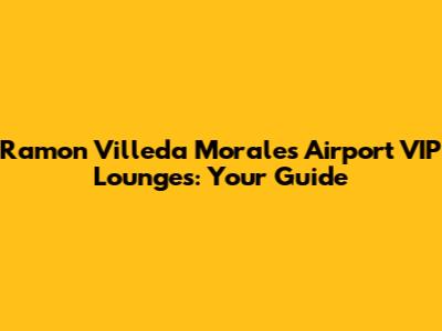 Ramon Villeda Morales Airport VIP Lounges: Your Guide