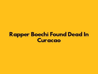 Rapper Boechi Found Dead In Curacao