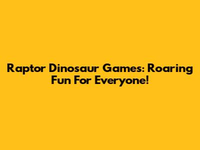 Raptor Dinosaur Games: Roaring Fun For Everyone!