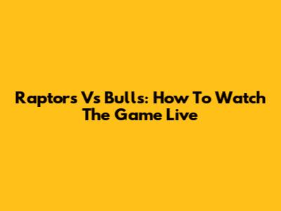 Raptors Vs Bulls: How To Watch The Game Live