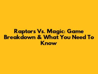 Raptors Vs. Magic: Game Breakdown & What You Need To Know