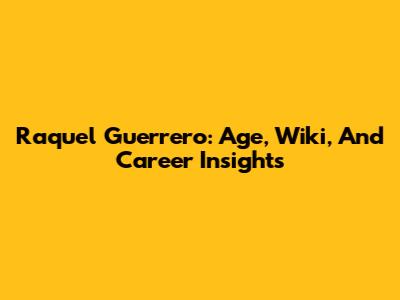 Raquel Guerrero: Age, Wiki, And Career Insights