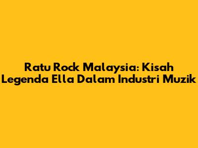 Ratu Rock Malaysia: Kisah Legenda Ella Dalam Industri Muzik
