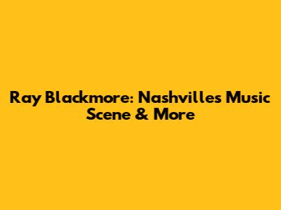 Ray Blackmore: Nashville's Music Scene & More