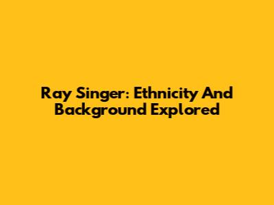 Ray Singer: Ethnicity And Background Explored
