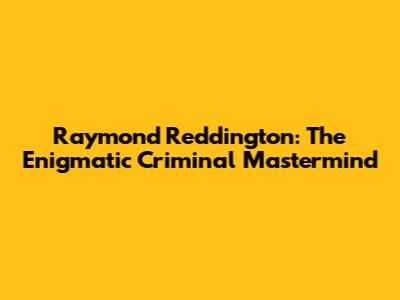 Raymond Reddington: The Enigmatic Criminal Mastermind