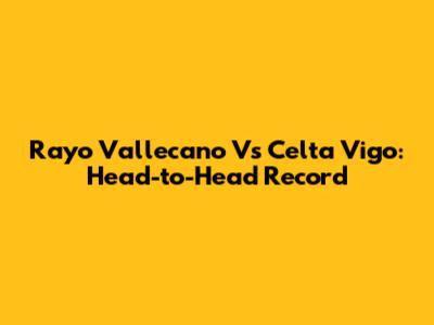 Rayo Vallecano Vs Celta Vigo: Head-to-Head Record