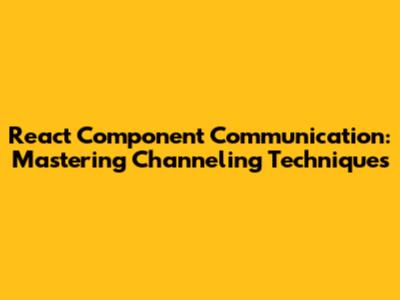 React Component Communication: Mastering Channeling Techniques