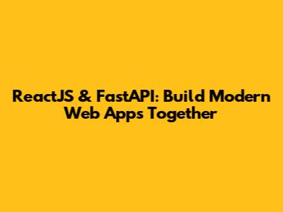 ReactJS & FastAPI: Build Modern Web Apps Together