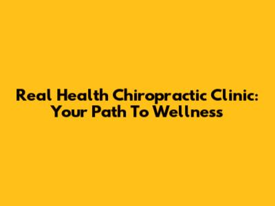 Real Health Chiropractic Clinic: Your Path To Wellness