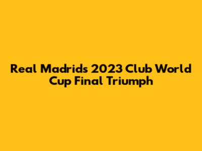 Real Madrid's 2023 Club World Cup Final Triumph