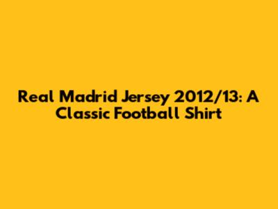 Real Madrid Jersey 2012/13: A Classic Football Shirt