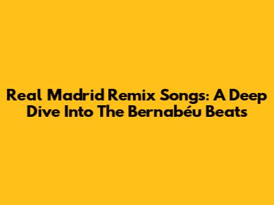 Real Madrid Remix Songs: A Deep Dive Into The Bernabéu Beats