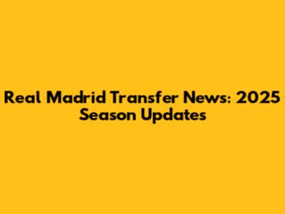 Real Madrid Transfer News: 2025 Season Updates