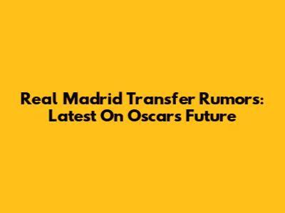 Real Madrid Transfer Rumors: Latest On Oscar's Future