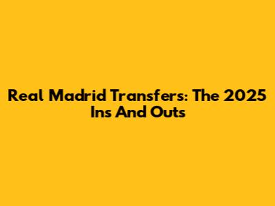 Real Madrid Transfers: The 2025 Ins And Outs