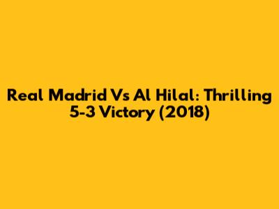 Real Madrid Vs Al Hilal: Thrilling 5-3 Victory (2018)