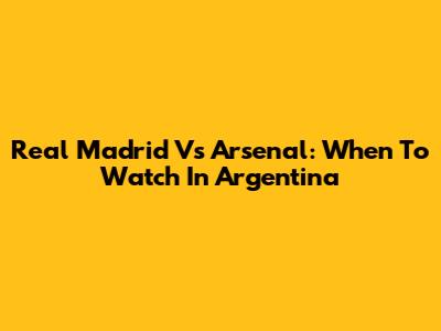 Real Madrid Vs Arsenal: When To Watch In Argentina