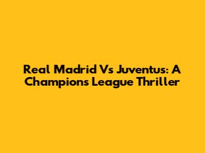 Real Madrid Vs Juventus: A Champions League Thriller